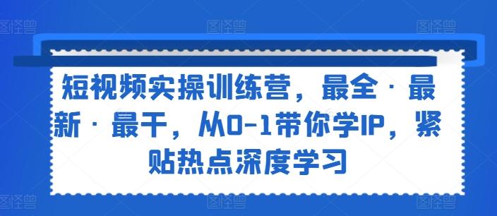 短视频实操训练营，最全·最新·最干，从0-1带你学IP，紧贴热点深度学习-知库