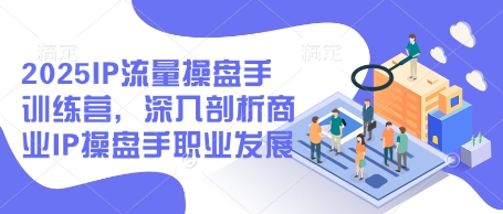 2025IP流量操盘手训练营，深入剖析商业IP操盘手职业发展(更新)-知库