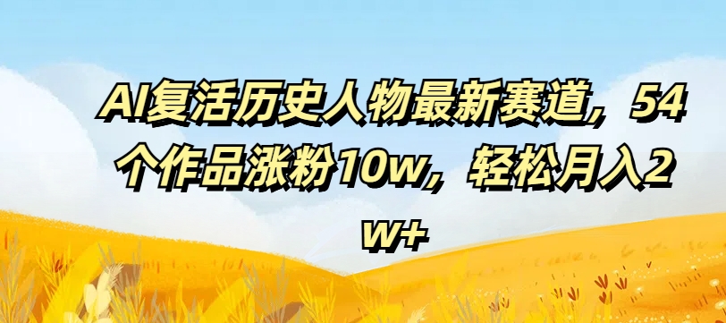 AI复活历史人物最新赛道，54个作品涨粉10w，轻松月入2w+【揭秘】-知库