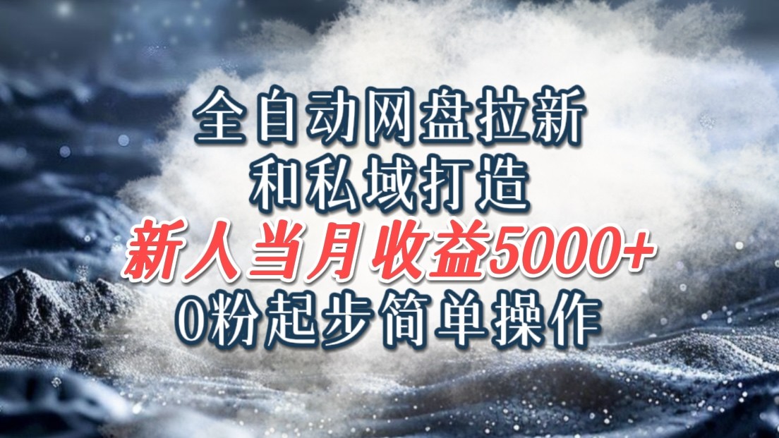 全自动网盘拉新和私域打造，0粉起步简单操作，新人入门当月收益5000以上-知库