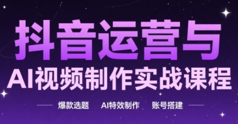 抖音运营与AI视频制作实战课程，爆款选题-AI特效制作-账号搭建-知库