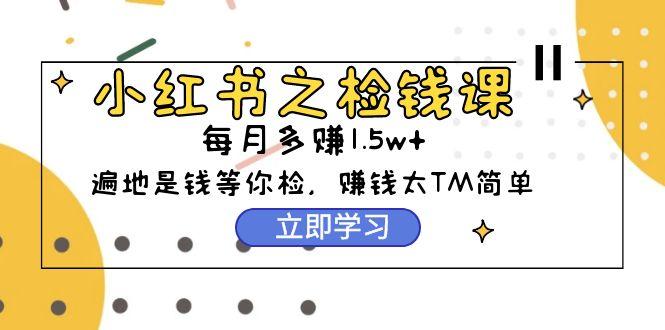 (9890期)小红书之检钱课：从0开始实测每月多赚1.5w起步，赚钱真的太简单了(98节)-知库