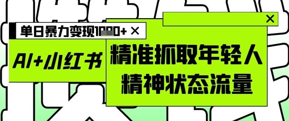 AI+小红书图文，精准抓取年轻人精神状态流量，单日暴力变现多张-知库