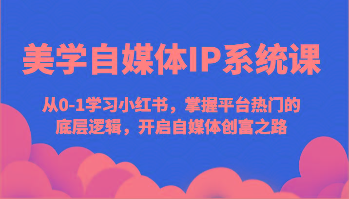 美学自媒体IP系统课-从0-1学习小红书，掌握平台热门的底层逻辑，开启自媒体创富之路-知库