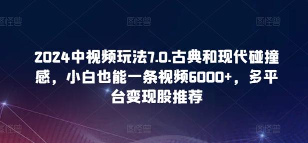 2024中视频玩法7.0.古典和现代碰撞感，小白也能一条视频6000+，多平台变现【揭秘】-知库