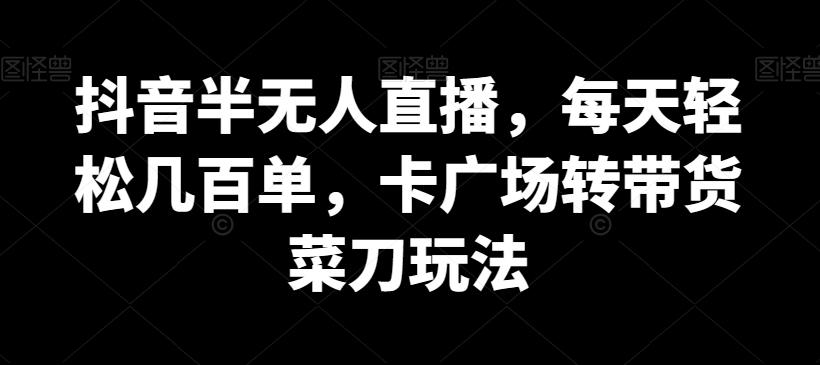 抖音半无人直播，每天轻松几百单，卡广场转带货菜刀玩法【揭秘】-知库