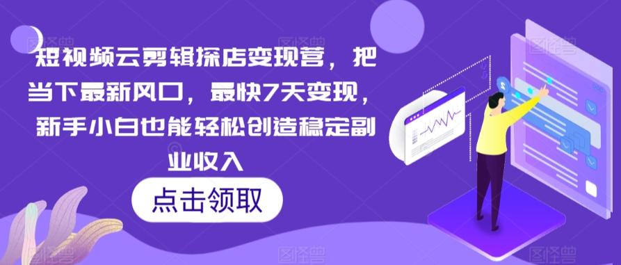 短视频云剪辑探店变现营，把当下最新风口，最快7天变现，新手小白也能轻松创造稳定副业收入-知库