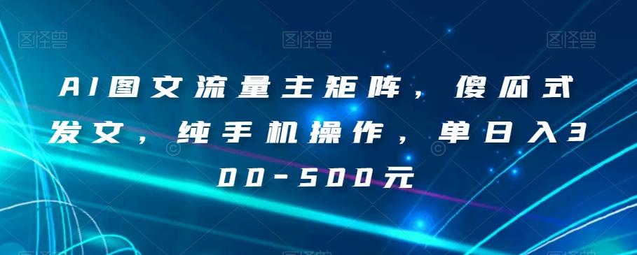 AI图文流量主矩阵，傻瓜式发文，纯手机操作，单日入300-500元【揭秘】-知库