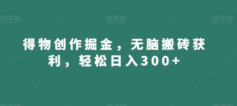 得物创作掘金，无脑搬砖获利，轻松日入300+【揭秘】-知库