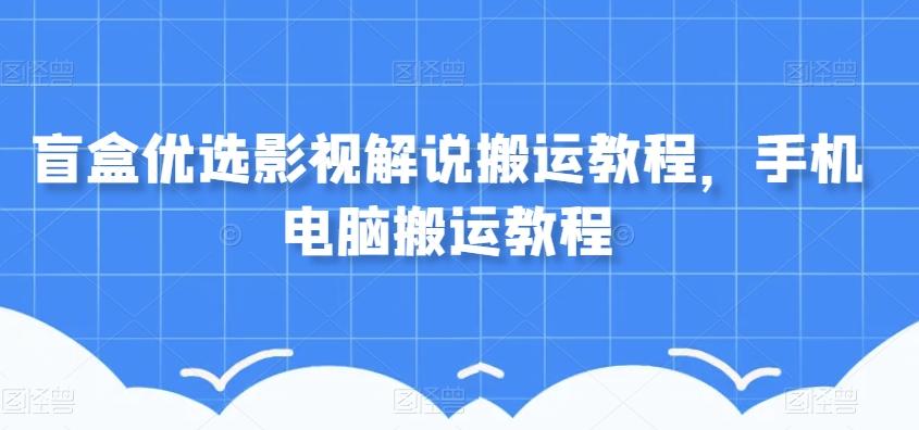 盲盒优选影视解说搬运教程，手机电脑搬运教程-知库