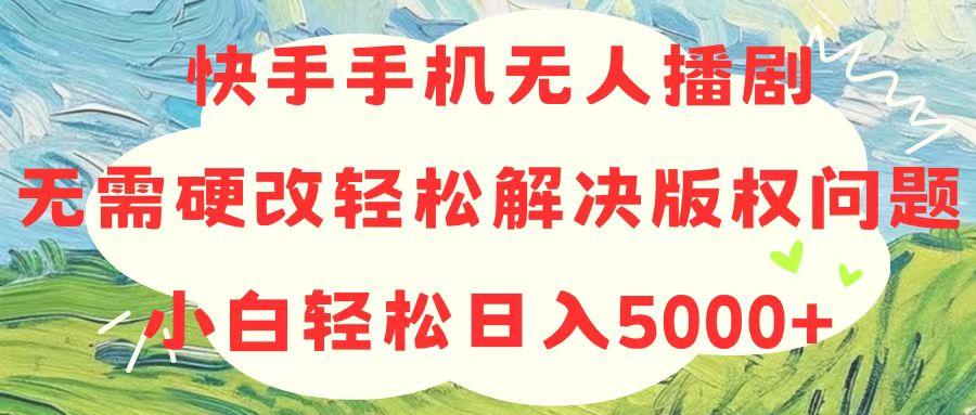 快手手机无人播剧，无需硬改，轻松解决版权问题，小白轻松日入5000+-知库