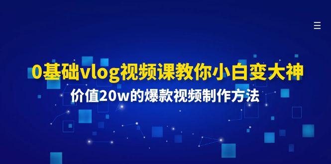 0基础vlog视频课教你小白变大神：价值20w的爆款视频制作方法-知库