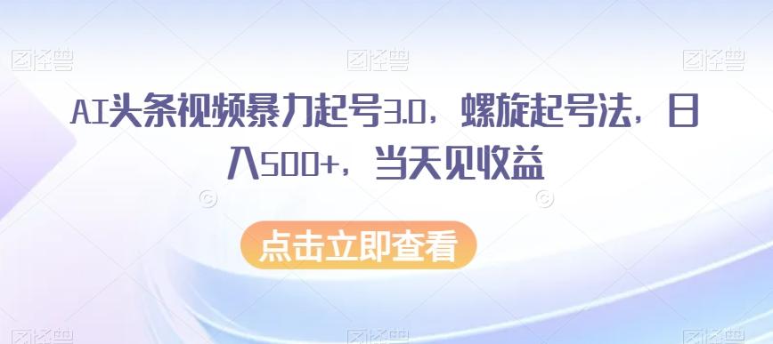 AI头条视频暴力起号3.0，螺旋起号法，日入500+，当天见收益【揭秘】-知库