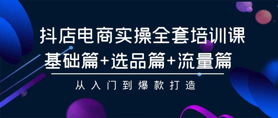 (9604期)抖店电商实操全套培训课：基础篇+选品篇+流量篇，从入门到爆款打造-知库