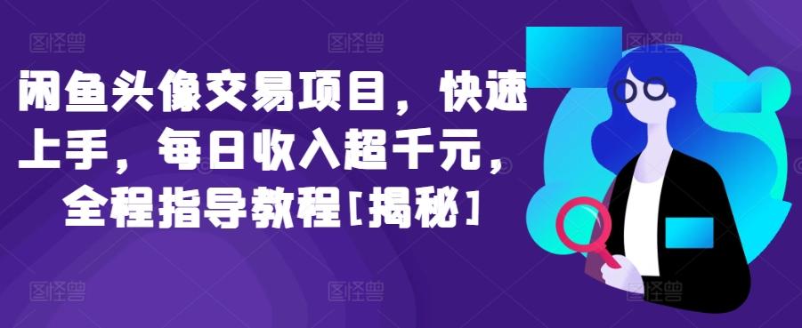 闲鱼头像交易项目，快速上手，每日收入超千元，全程指导教程[揭秘]-知库