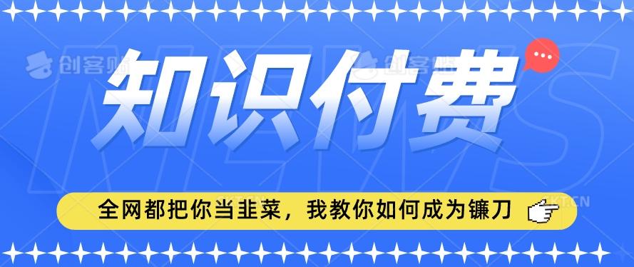 2024最新知识付费项目，小白也能轻松入局，全网都在教你做项目，我教你做镰刀【揭秘】-知库