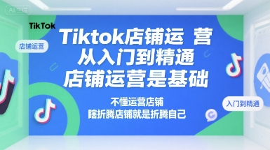 Tiktok店铺运营从入门到精通，店铺运营是基础，不懂运营店铺，瞎折腾店铺就是折腾自己-知库
