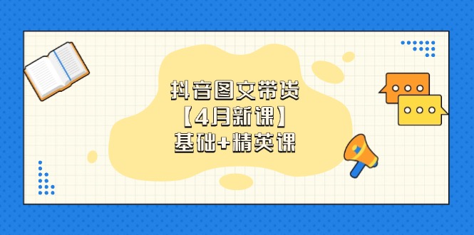 抖音图文带货【4月新课】基础+精英课：0基础小白必学 掌握各赛道带货技巧-知库