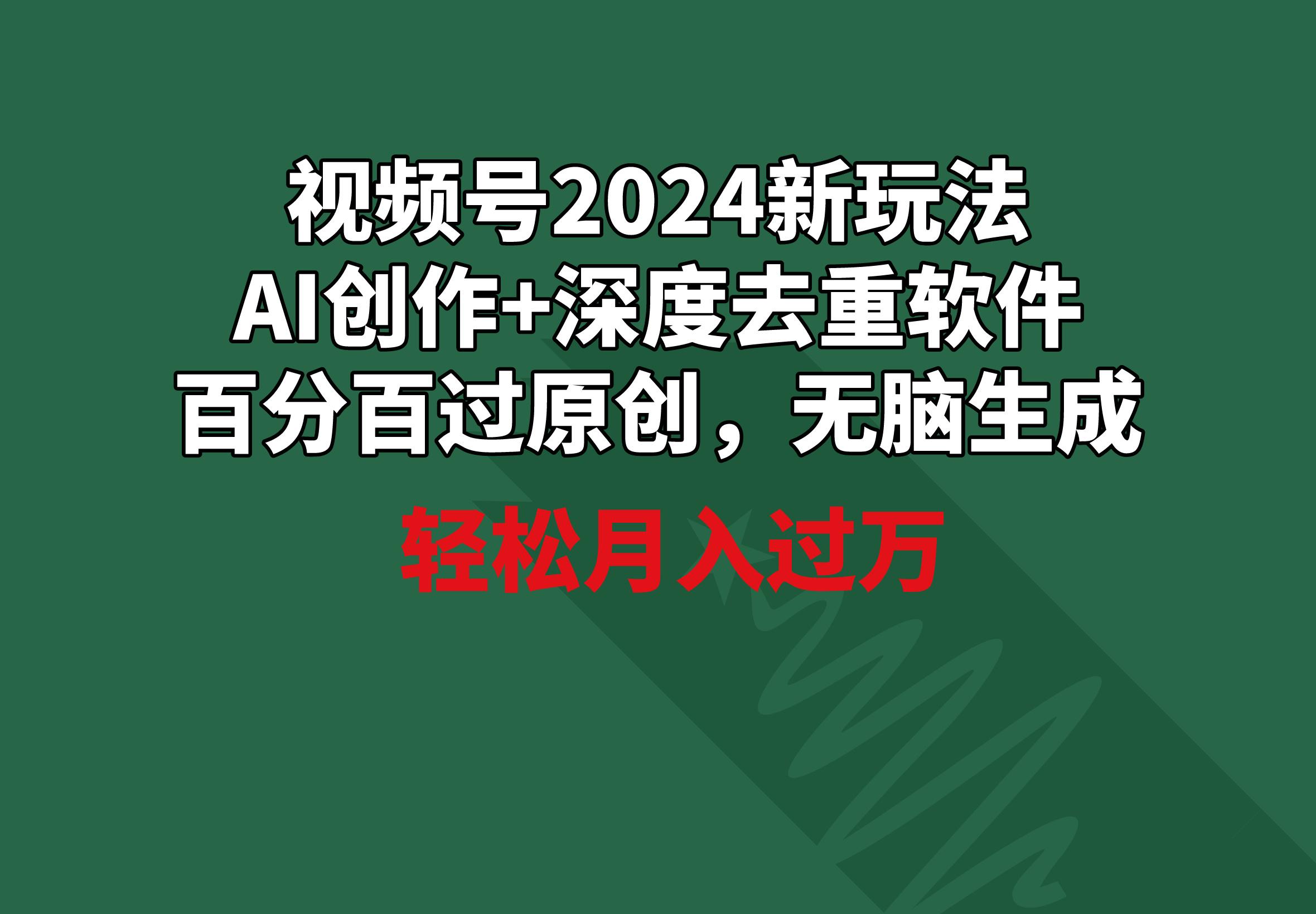 视频号2024新玩法，AI创作+深度去重软件 百分百过原创，无脑生成，月入过万-知库