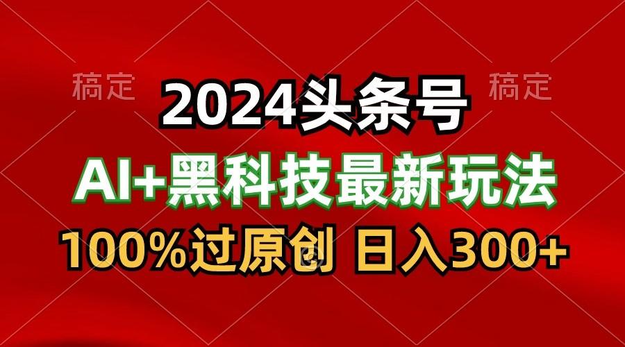 2024最新AI头条+黑科技猛撸收益，100%过原创，三天必起号，每天5分钟，月入1W+-知库