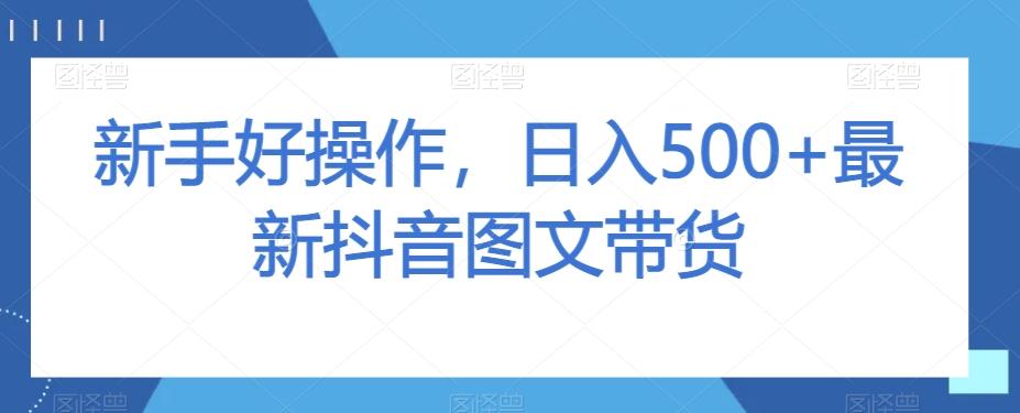 新手好操作，日入500+最新抖音图文带货【揭秘】-知库