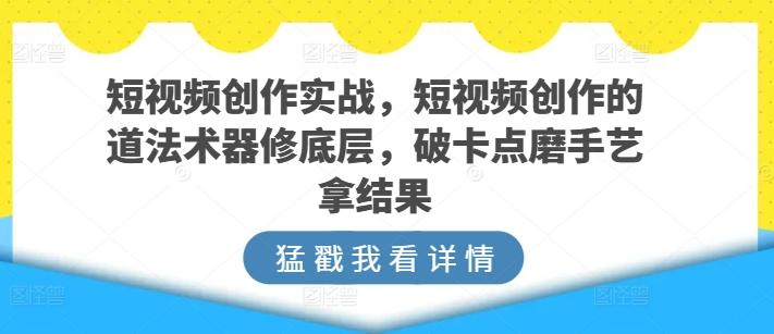 短视频创作实战，短视频创作的道法术器修底层，破卡点磨手艺拿结果-知库