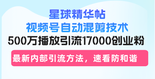 星球精华帖视频号自动混剪技术，500万播放引流17000创业粉，最新内部引…-知库