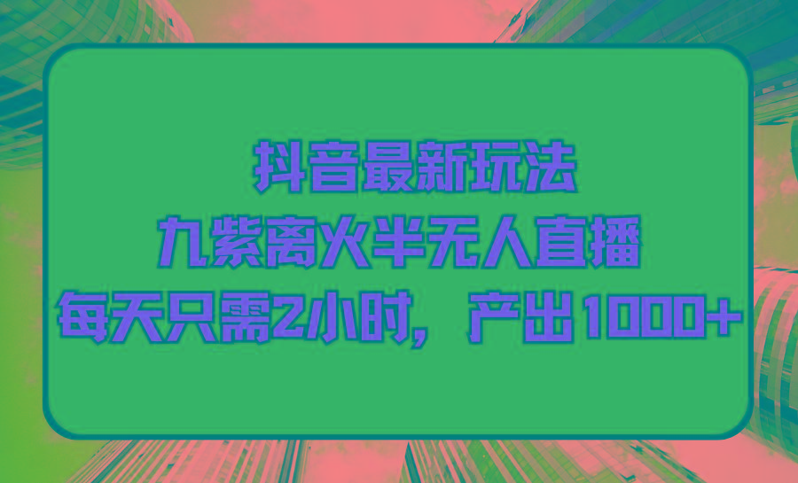 (9619期)抖音最新玩法，九紫离火半无人直播，每天只需2小时，产出1000+-知库