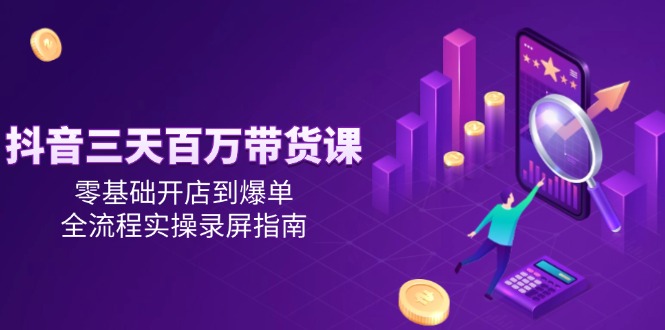 抖音三天百万带货课，零基础开店到爆单，全流程实操录屏指南-知库