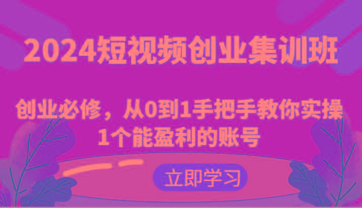 2024短视频创业集训班：创业必修，从0到1手把手教你实操1个能盈利的账号-知库