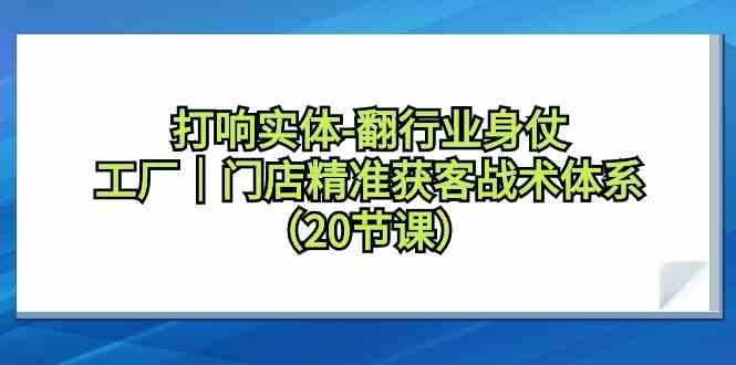 打响实体行业翻身仗，工厂门店精准获客战术体系(20节课)-知库