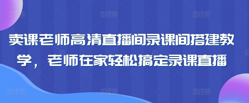 卖课老师高清直播间录课间搭建教学，老师在家轻松搞定录课直播-知库