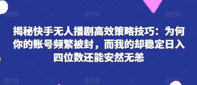 揭秘快手无人播剧高效策略技巧：为何你的账号频繁被封，而我的却稳定日入四位数还能安然无恙【揭秘】-知库