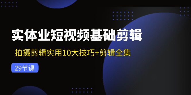 实体业短视频基础剪辑：拍摄剪辑实用10大技巧+剪辑全集(29节-知库