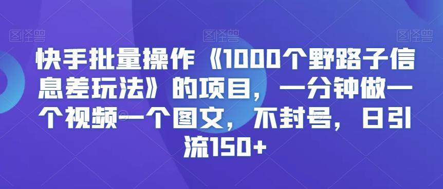 快手批量操作《1000个野路子信息差玩法》的项目，一分钟做一个视频一个图文，不封号，日引流150+【揭秘】-知库