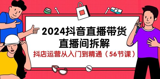 2024抖音直播带货-直播间拆解：抖店运营从入门到精通(56节课-知库