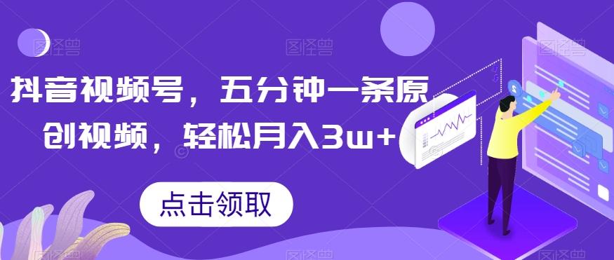 抖音视频号，五分钟一条原创视频，轻松月入3w+【独家秘诀，传授赚钱方法】【揭秘】-知库