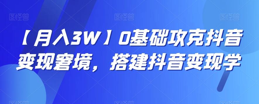 【月入3W】0基础攻克抖音变现窘境，搭建抖音变现学-知库