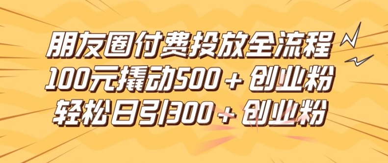 朋友圈高效付费投放全流程，100元撬动500+创业粉，日引流300加精准创业粉【揭秘】-知库