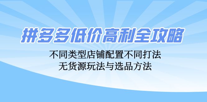 拼多多低价高利全攻略：不同类型店铺配置不同打法，无货源玩法与选品方法-知库