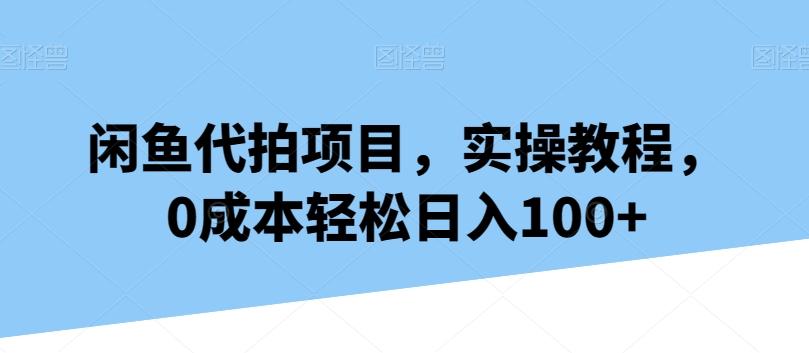 闲鱼代拍项目，实操教程，0成本轻松日入100+-知库