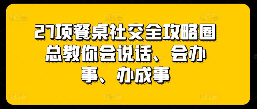 27项餐桌社交全攻略圈总教你会说话、会办事、办成事-知库