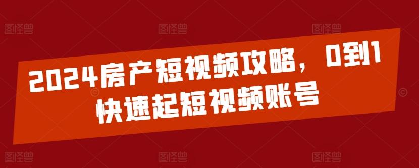 2024房产短视频攻略，0到1快速起短视频账号-知库