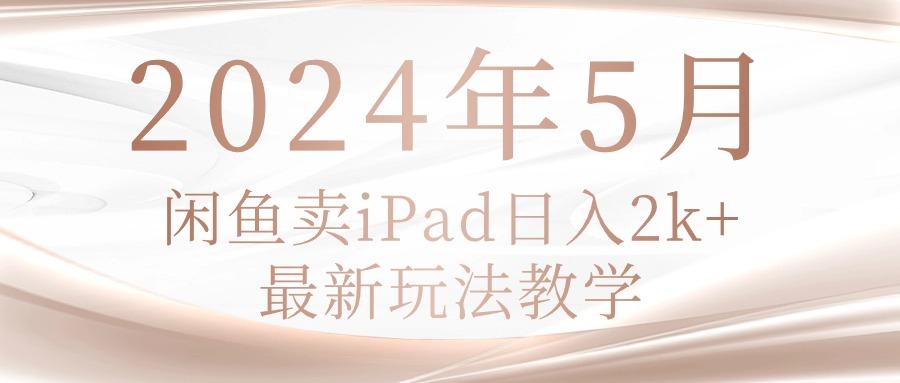 2024年5月闲鱼卖ipad日入2k，最新玩法教学-知库