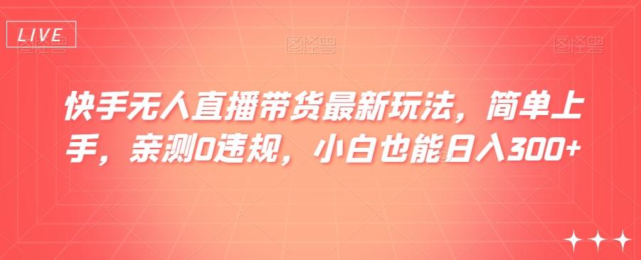 快手无人直播带货最新玩法，简单上手，亲测0违规，小白也能日入300+【揭秘】-知库