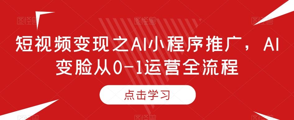 短视频变现之AI小程序推广，AI变脸从0-1运营全流程-知库