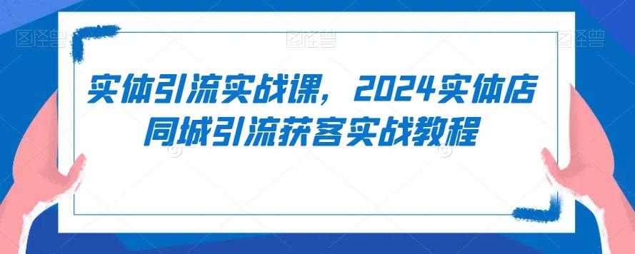 实体引流实战课，2024实体店同城引流获客实战教程-知库