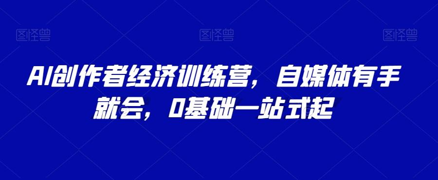 AI创作者经济训练营，自媒体有手就会，0基础一站式起-知库