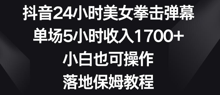 抖音24小时美女拳击弹幕，单场5小时收入1700+，小白也可操作，落地保姆教程【揭秘】-知库