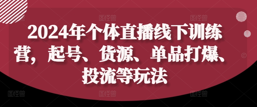 2024年个体直播训练营，起号、货源、单品打爆、投流等玩法-知库